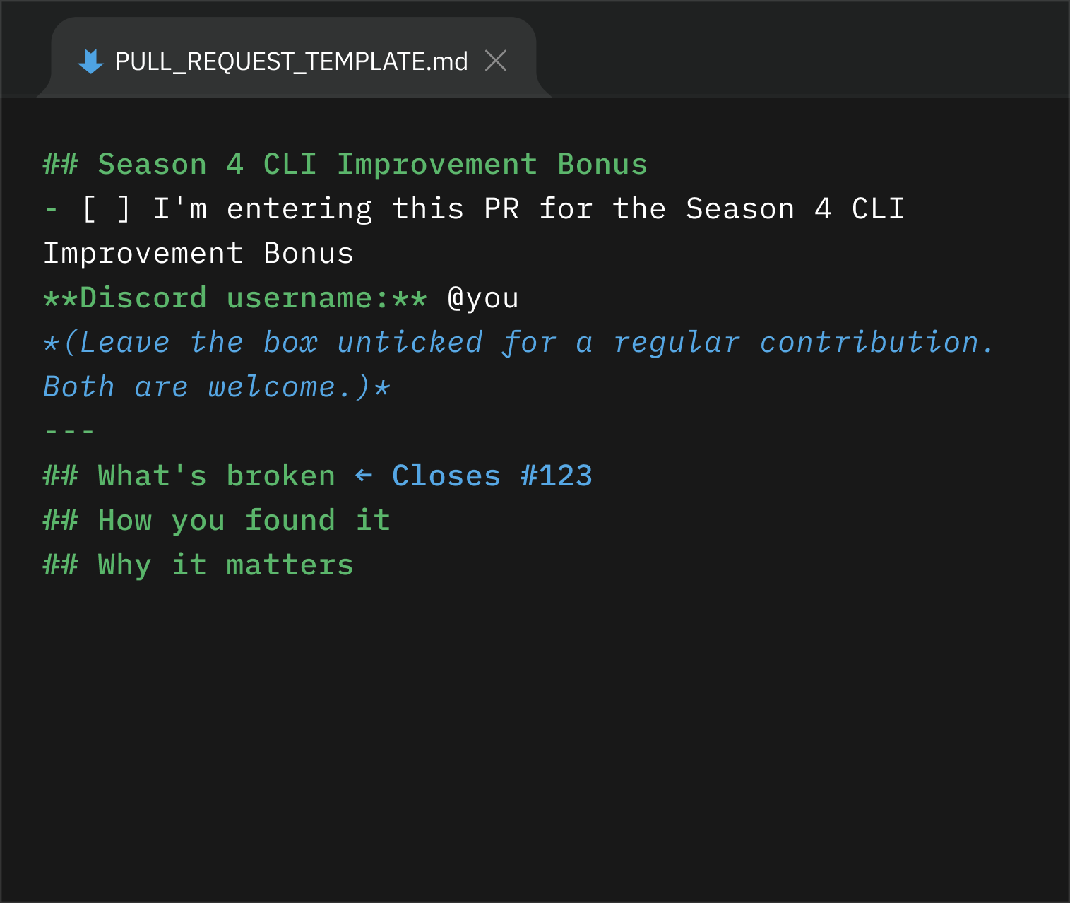 .github/PULL_REQUEST_TEMPLATE.md — ## Season 4 CLI Improvement Bonus · an unticked checkbox reading "I'm entering this PR for the Season 4 CLI Improvement Bonus" · **Discord username:** @you · a note that leaving the box unticked makes it a regular contribution, and both are welcome · then the headings ## What's broken (← Closes #123), ## How you found it, and ## Why it matters · a comment noting the bot confirms your entry in a comment